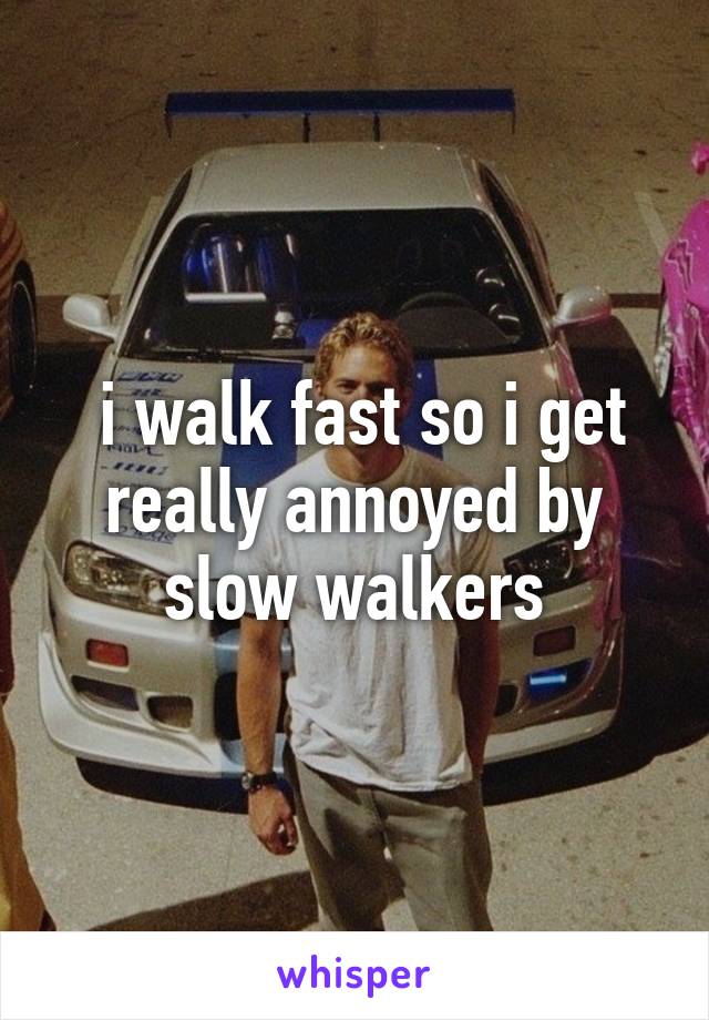  i walk fast so i get really annoyed by slow walkers