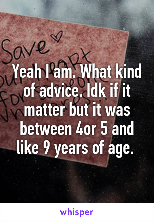 Yeah I am. What kind of advice. Idk if it matter but it was between 4or 5 and like 9 years of age. 