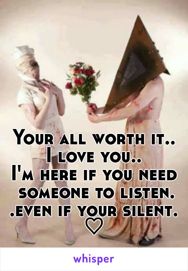 Your all worth it..
I love you..
I'm here if you need someone to listen. .even if your silent. 
♡