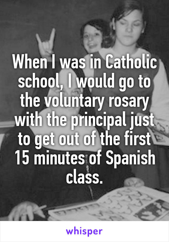 When I was in Catholic school, I would go to the voluntary rosary with the principal just to get out of the first 15 minutes of Spanish class.