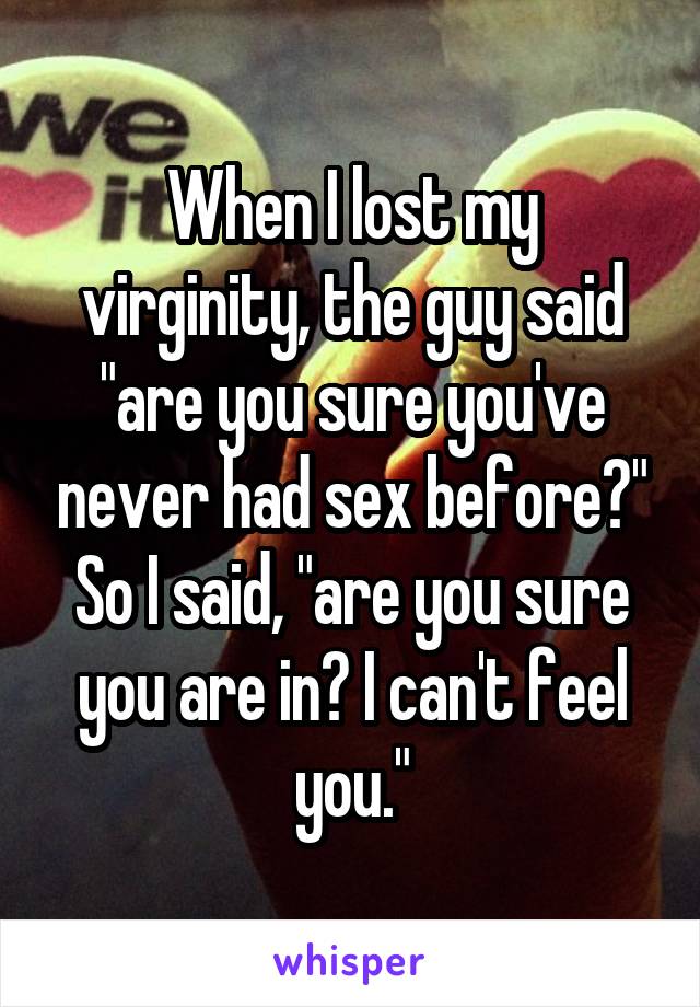 When I lost my virginity, the guy said "are you sure you've never had sex before?" So I said, "are you sure you are in? I can't feel you."