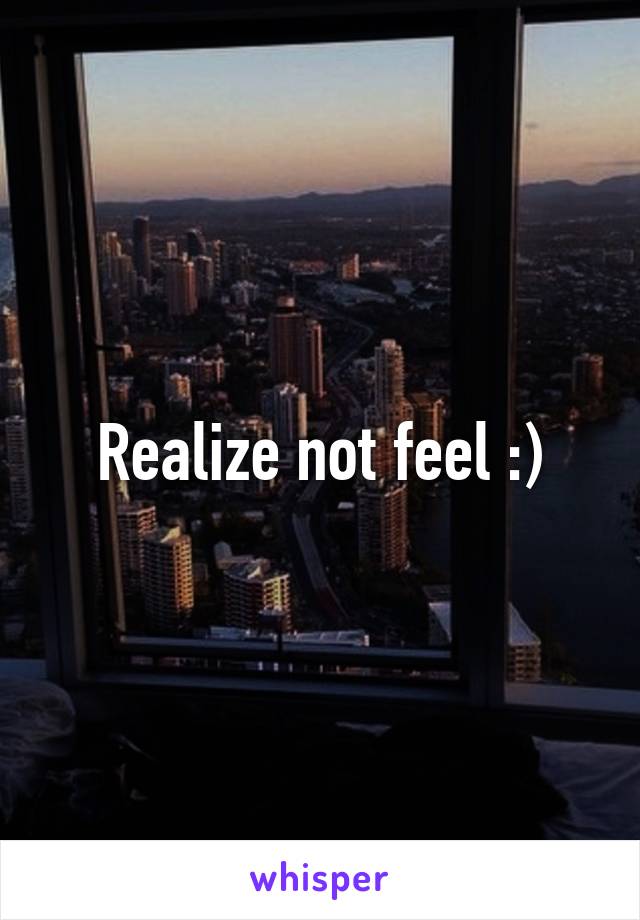 Realize not feel :)