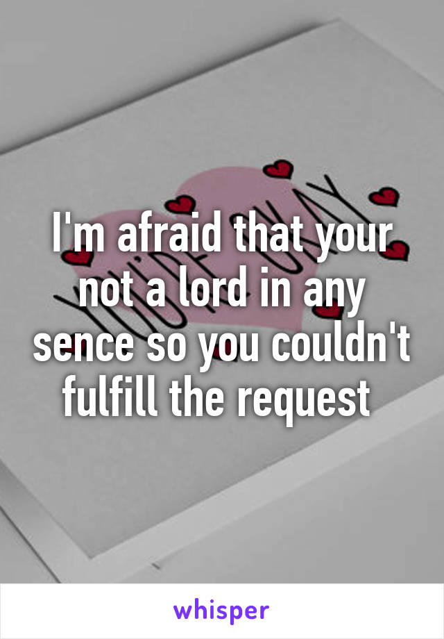 I'm afraid that your not a lord in any sence so you couldn't fulfill the request 