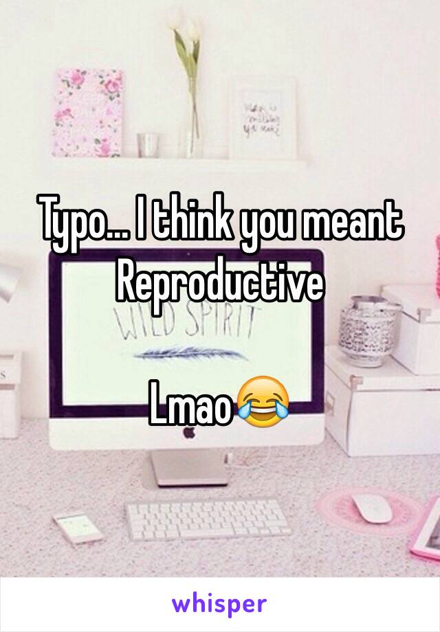 Typo... I think you meant 
Reproductive

Lmao😂