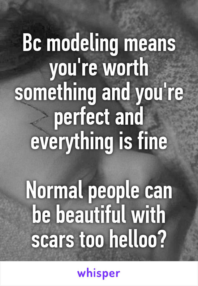 Bc modeling means you're worth something and you're perfect and everything is fine

Normal people can be beautiful with scars too helloo?