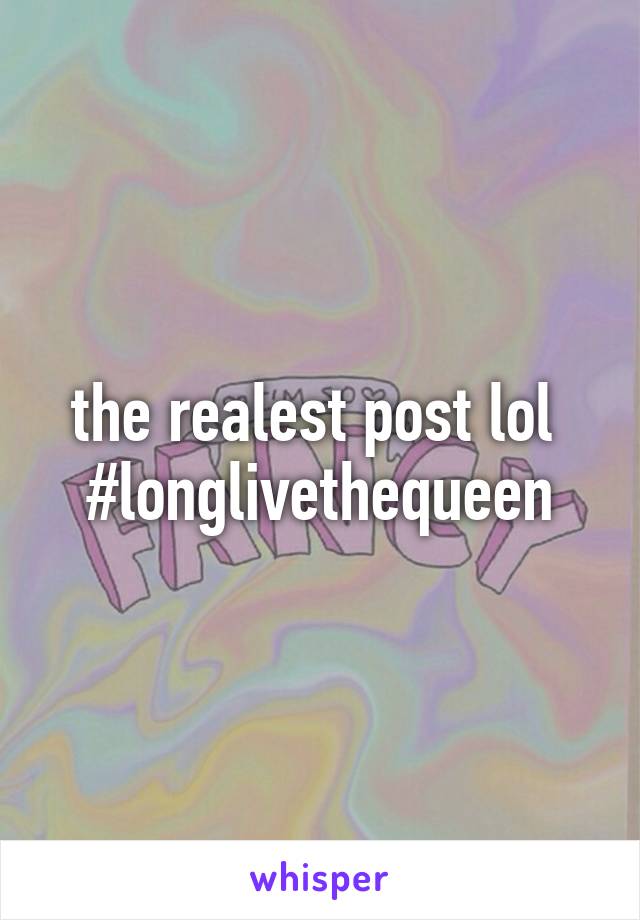 the realest post lol 
#longlivethequeen