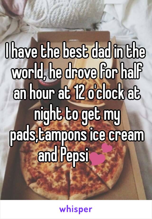 I have the best dad in the world, he drove for half an hour at 12 o'clock at night to get my pads,tampons ice cream and Pepsi💕 