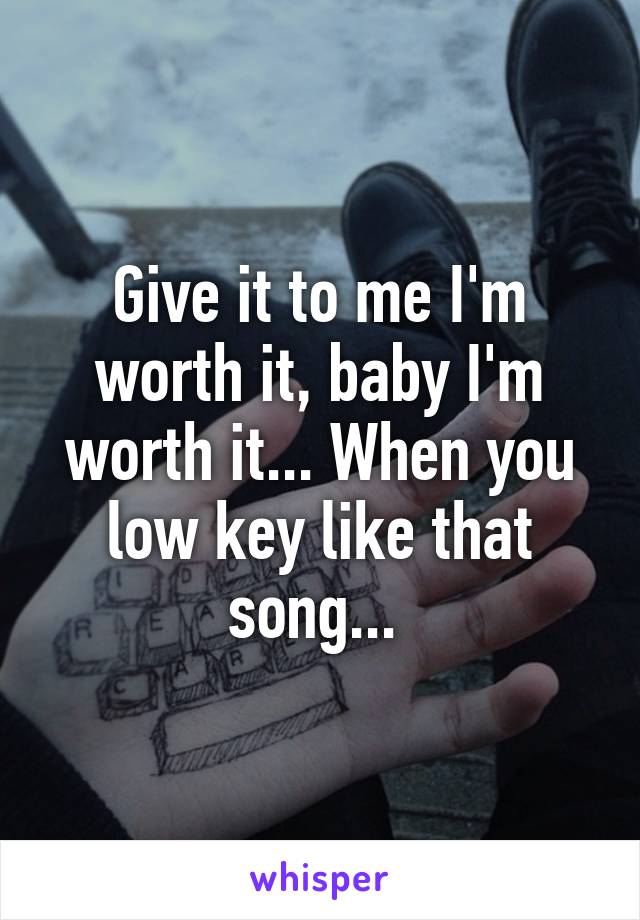 Give it to me I'm worth it, baby I'm worth it... When you low key like that song... 