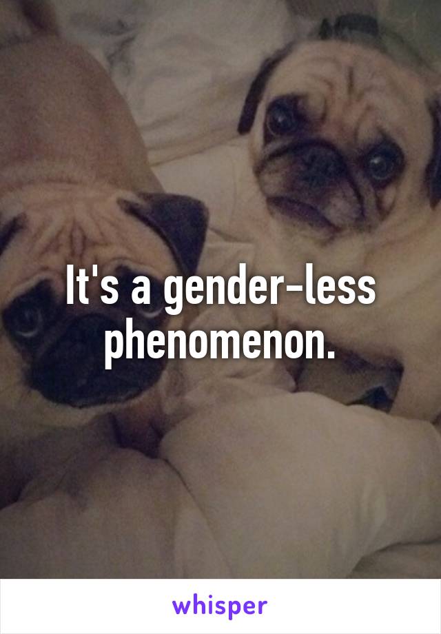 It's a gender-less phenomenon.