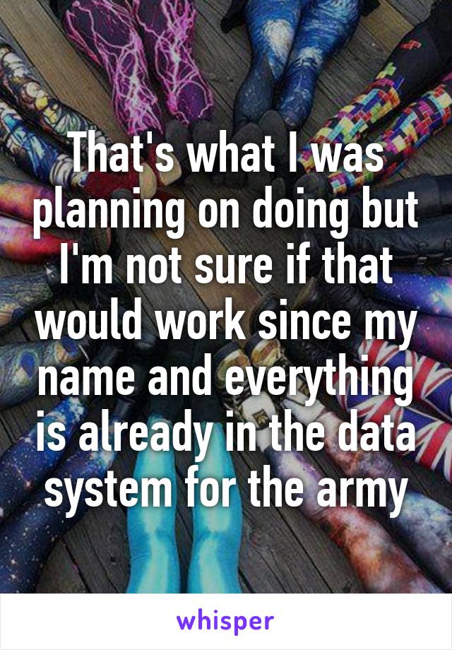 That's what I was planning on doing but I'm not sure if that would work since my name and everything is already in the data system for the army