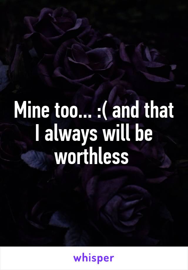 Mine too... :( and that I always will be worthless 