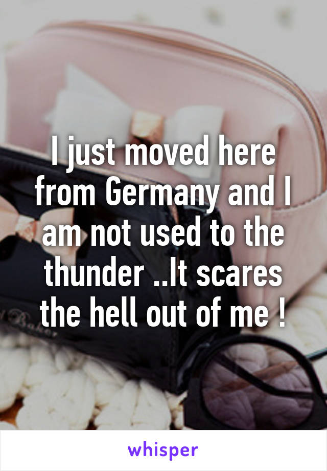 I just moved here from Germany and I am not used to the thunder ..It scares the hell out of me !