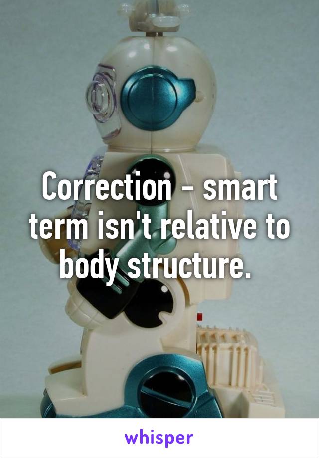 Correction - smart term isn't relative to body structure. 