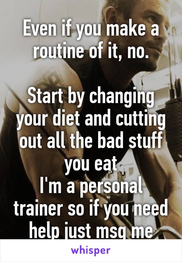 Even if you make a routine of it, no.

Start by changing your diet and cutting out all the bad stuff you eat
I'm a personal trainer so if you need help just msg me