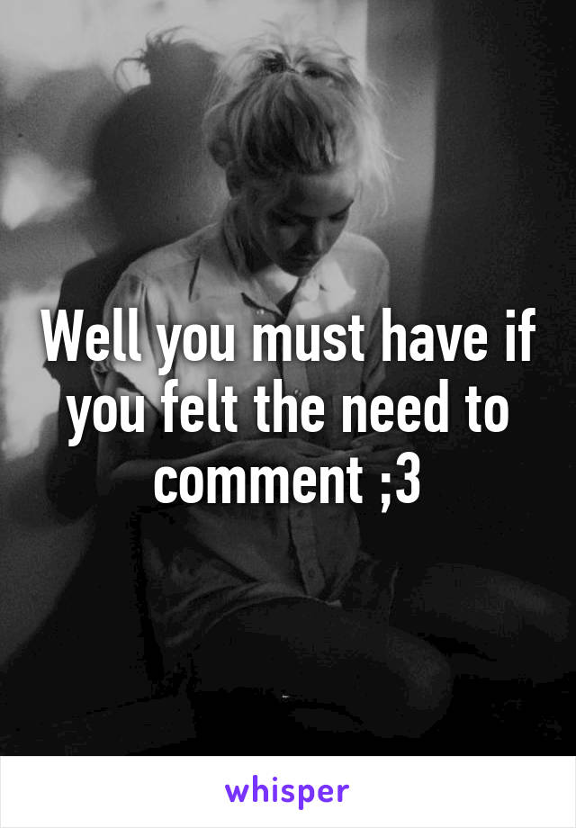 Well you must have if you felt the need to comment ;3