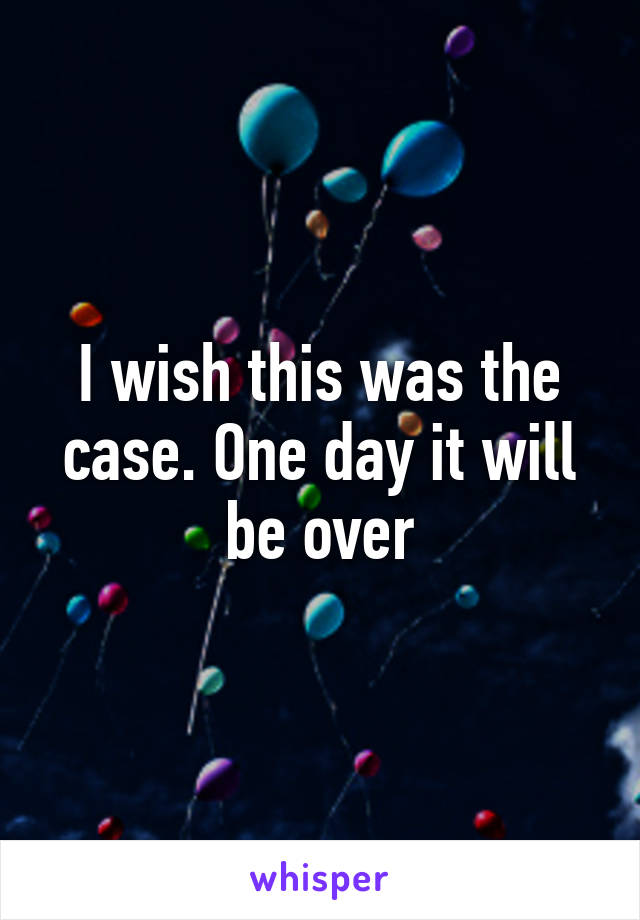 I wish this was the case. One day it will be over
