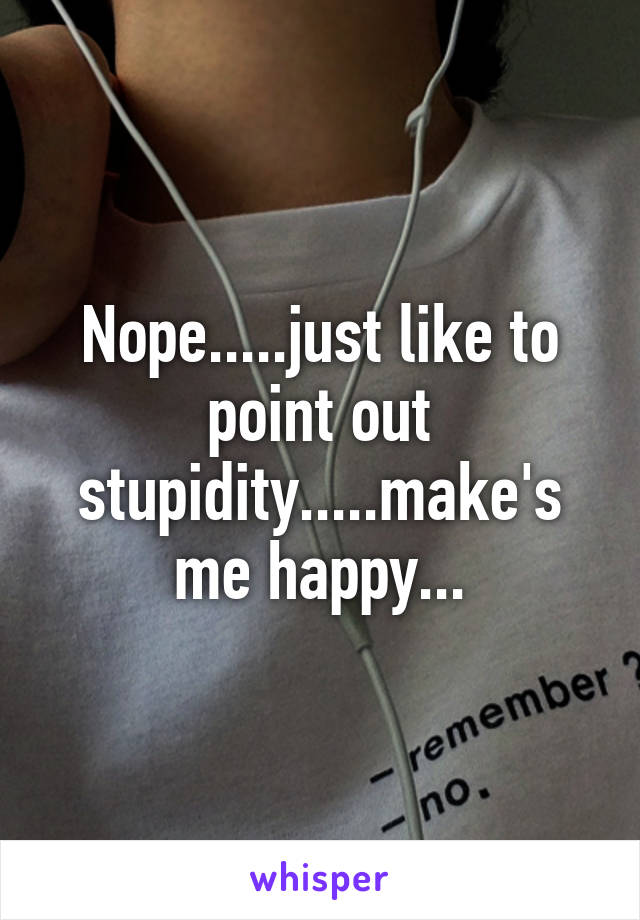 Nope.....just like to point out stupidity.....make's me happy...