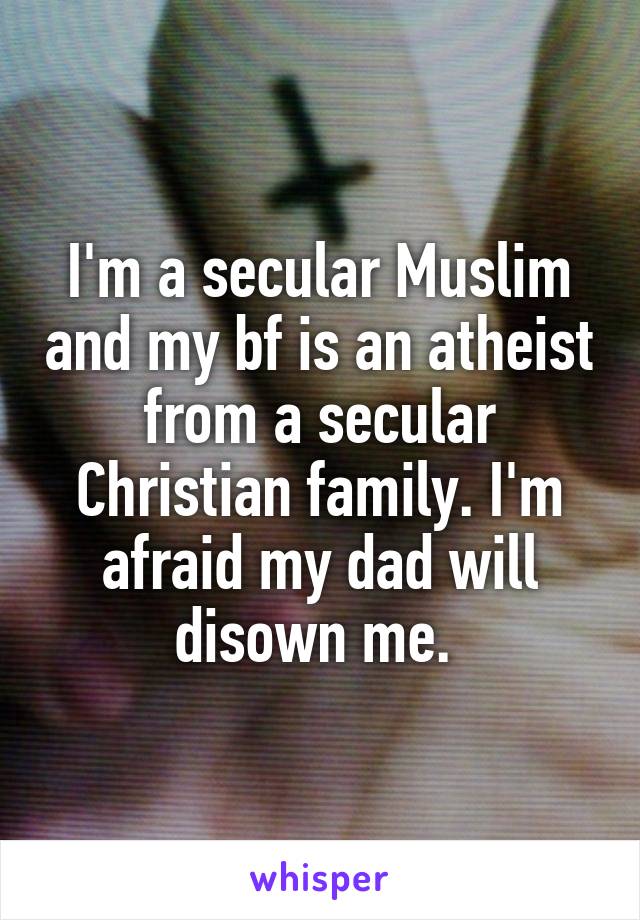 I'm a secular Muslim and my bf is an atheist from a secular Christian family. I'm afraid my dad will disown me. 