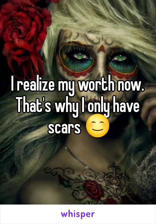 I realize my worth now.
That's why I only have scars 😊