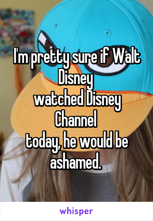 I'm pretty sure if Walt Disney 
watched Disney Channel 
today, he would be ashamed. 