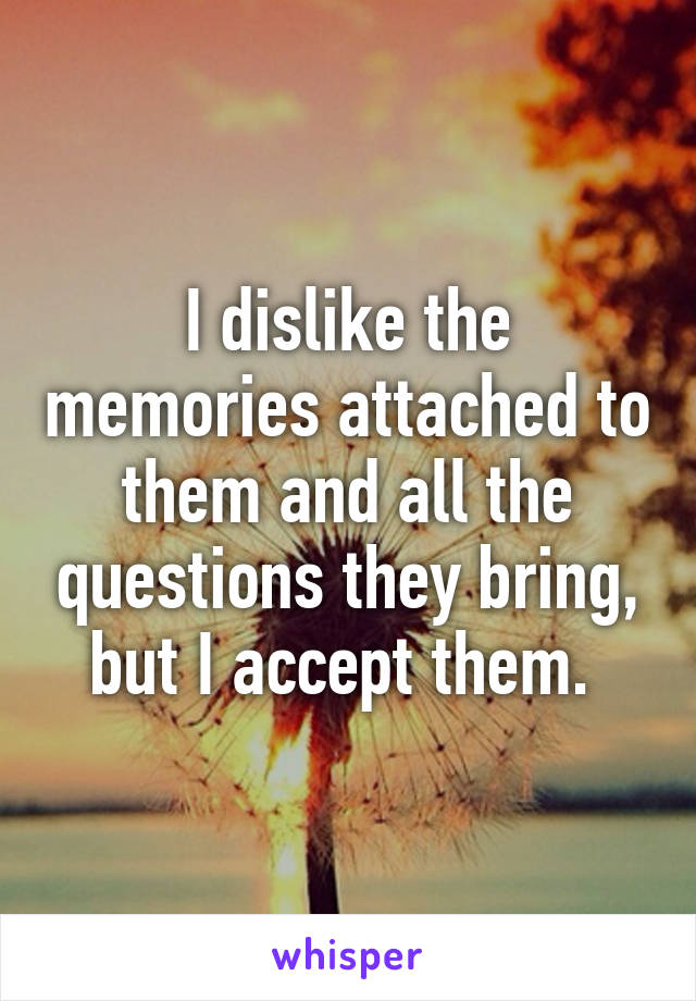 I dislike the memories attached to them and all the questions they bring, but I accept them. 