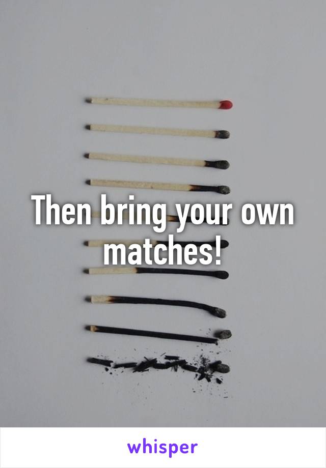 Then bring your own matches!