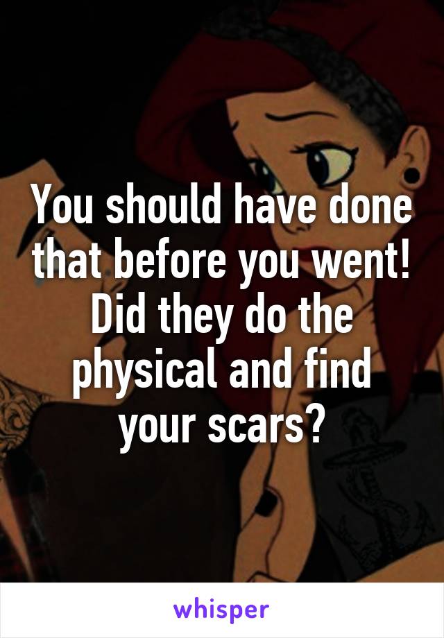 You should have done that before you went! Did they do the physical and find your scars?