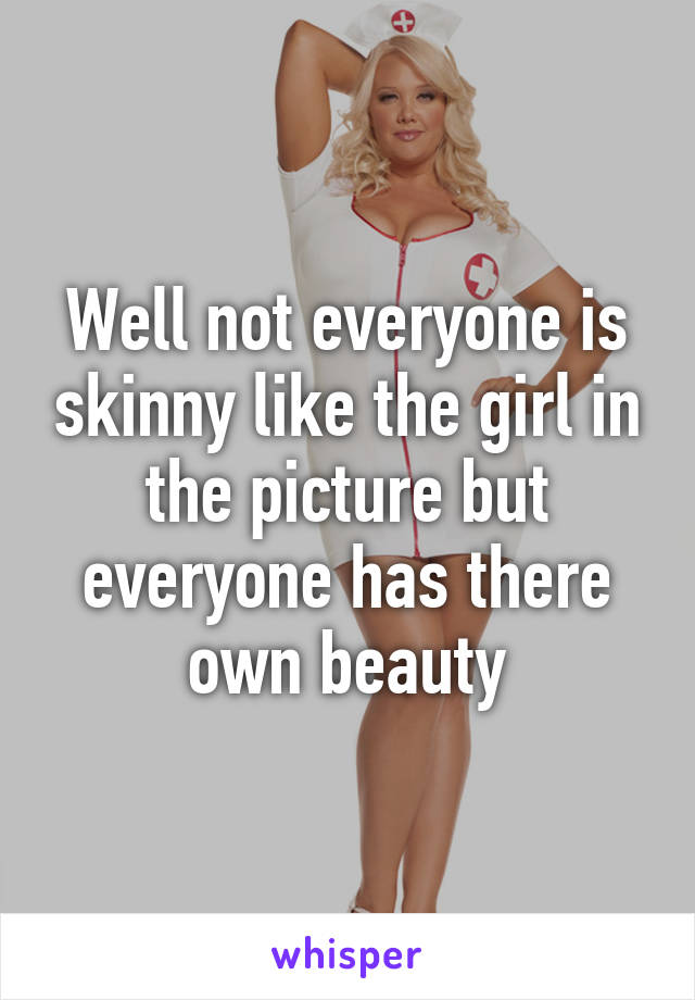 Well not everyone is skinny like the girl in the picture but everyone has there own beauty