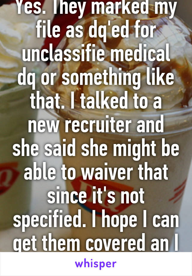 Yes. They marked my file as dq'ed for unclassifie medical dq or something like that. I talked to a new recruiter and she said she might be able to waiver that since it's not specified. I hope I can get them covered an I hope she's right