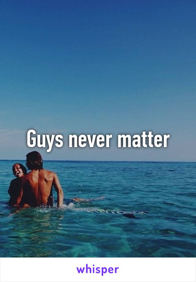 Guys never matter