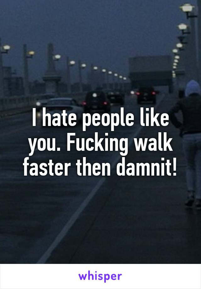 I hate people like you. Fucking walk faster then damnit!