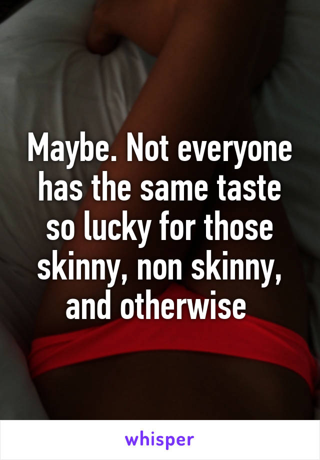 Maybe. Not everyone has the same taste so lucky for those skinny, non skinny, and otherwise 