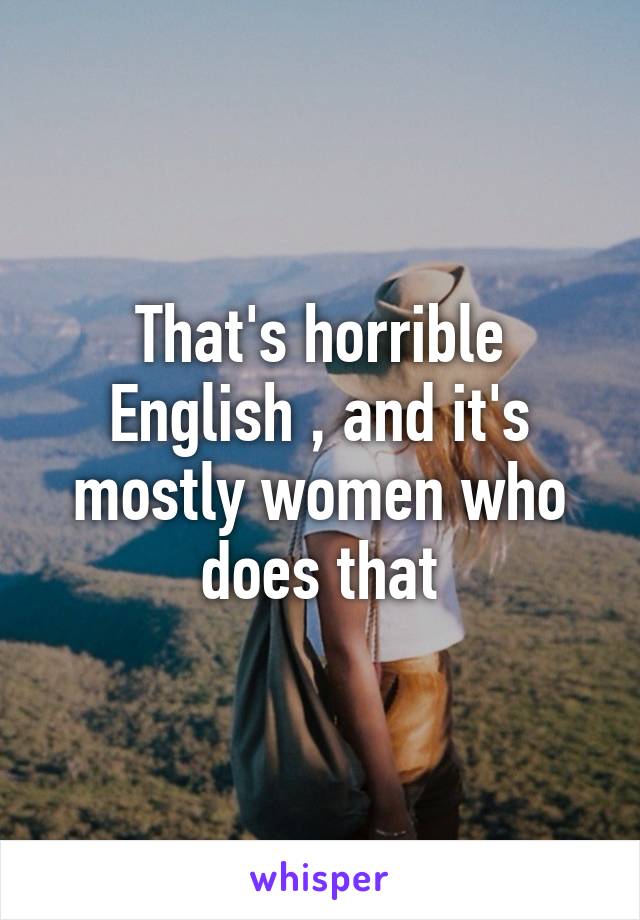 That's horrible English , and it's mostly women who does that