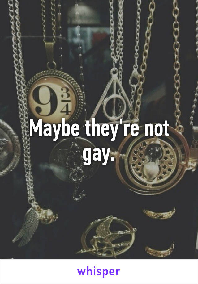 Maybe they're not gay.