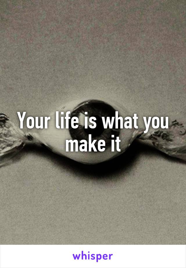 Your life is what you make it