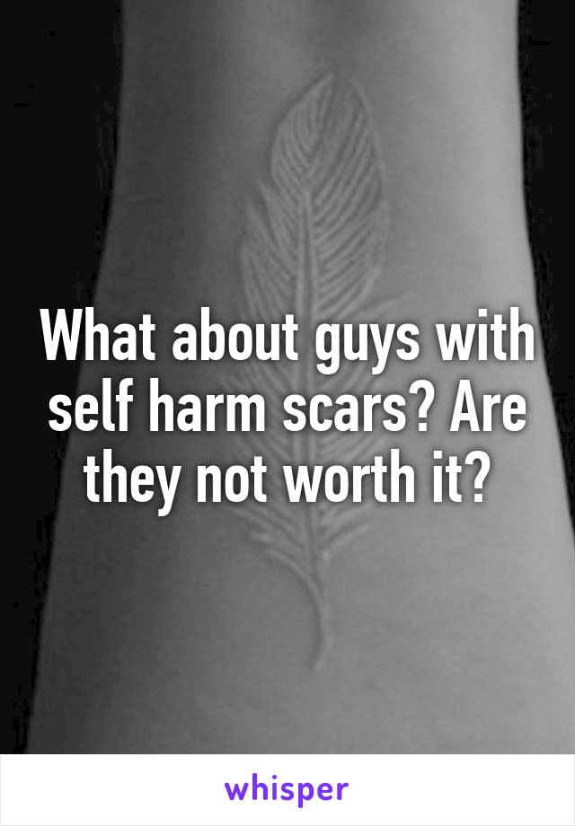 What about guys with self harm scars? Are they not worth it?