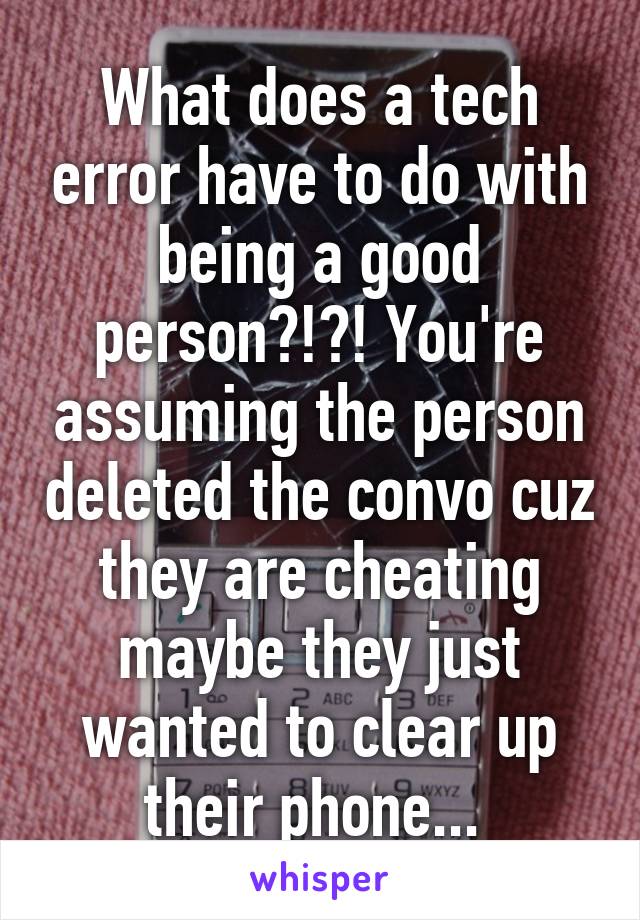 What does a tech error have to do with being a good person?!?! You're assuming the person deleted the convo cuz they are cheating maybe they just wanted to clear up their phone... 