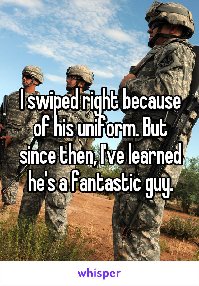 I swiped right because of his uniform. But since then, I've learned he's a fantastic guy.