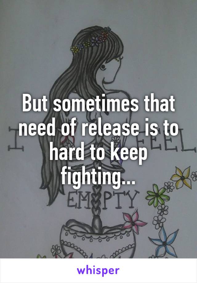 But sometimes that need of release is to hard to keep fighting...