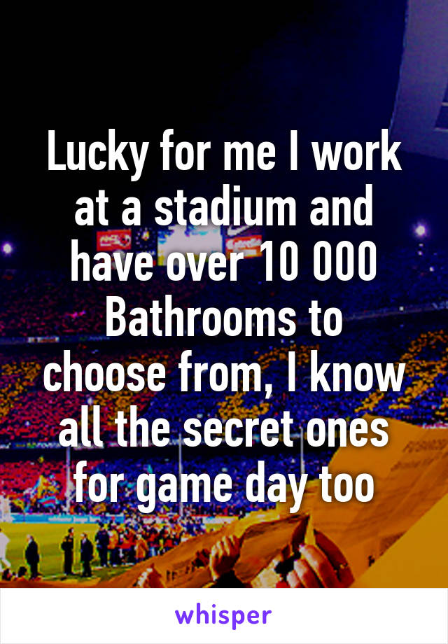 Lucky for me I work at a stadium and have over 10 000
Bathrooms to choose from, I know all the secret ones for game day too