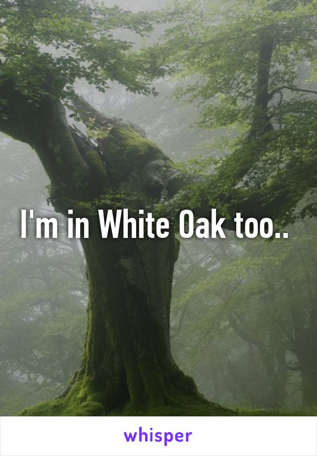 I'm in White Oak too.. 