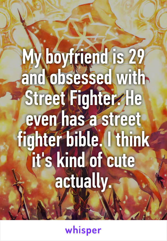My boyfriend is 29 and obsessed with Street Fighter. He even has a street fighter bible. I think it's kind of cute actually.