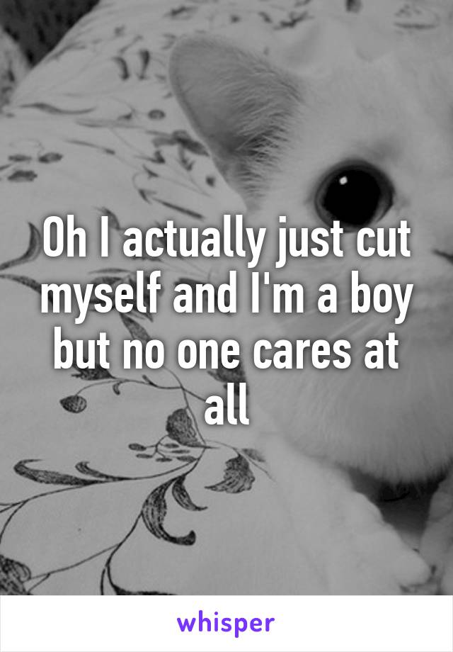 Oh I actually just cut myself and I'm a boy but no one cares at all