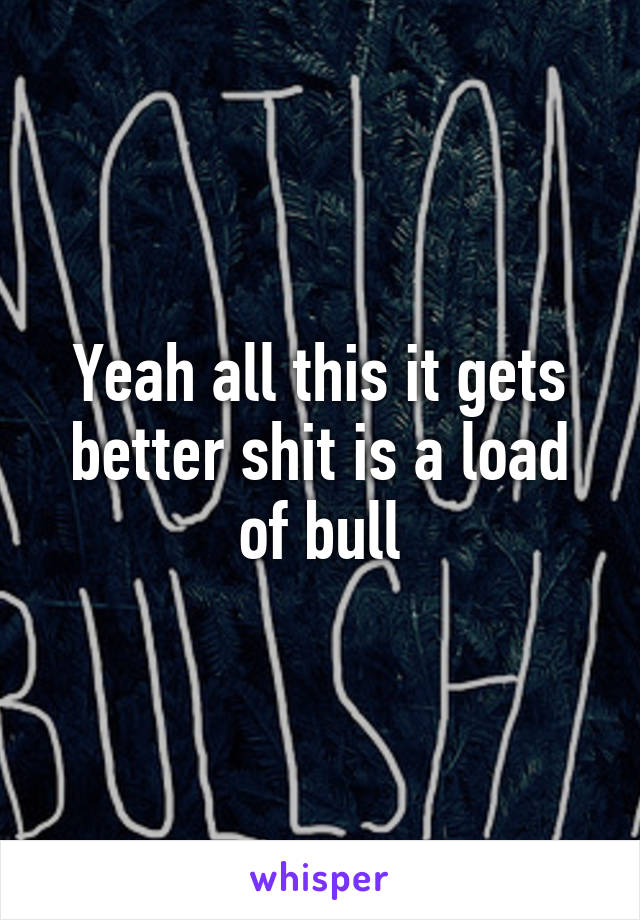 Yeah all this it gets better shit is a load of bull