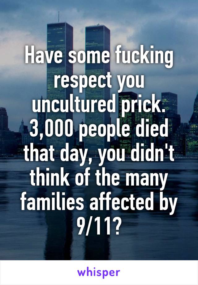 Have some fucking respect you uncultured prick. 3,000 people died that day, you didn't think of the many families affected by 9/11?