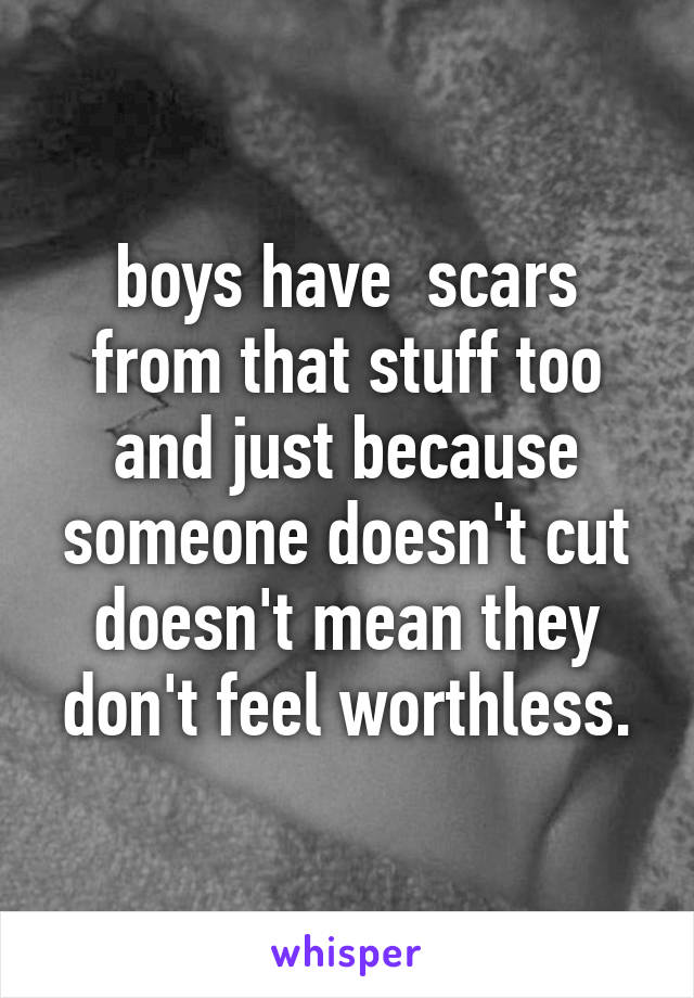 boys have  scars from that stuff too and just because someone doesn't cut doesn't mean they don't feel worthless.