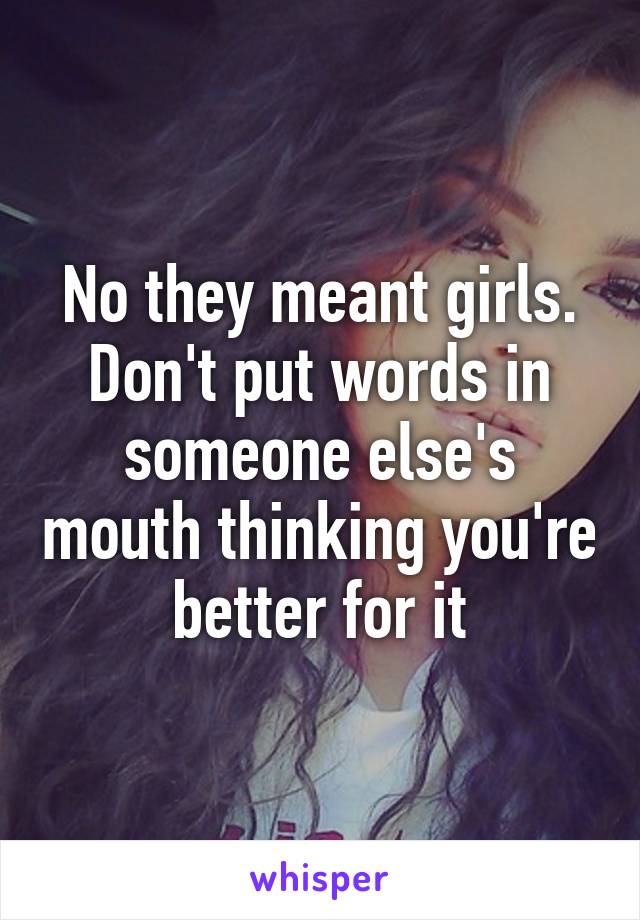 No they meant girls. Don't put words in someone else's mouth thinking you're better for it