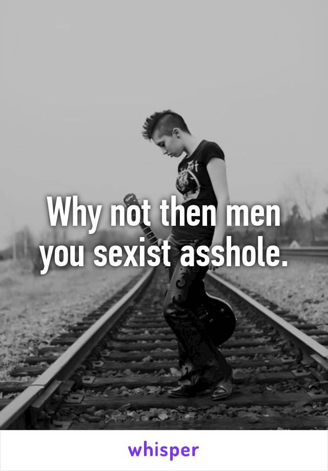 Why not then men you sexist asshole.