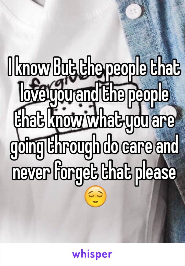 I know But the people that love you and the people that know what you are going through do care and never forget that please 😌