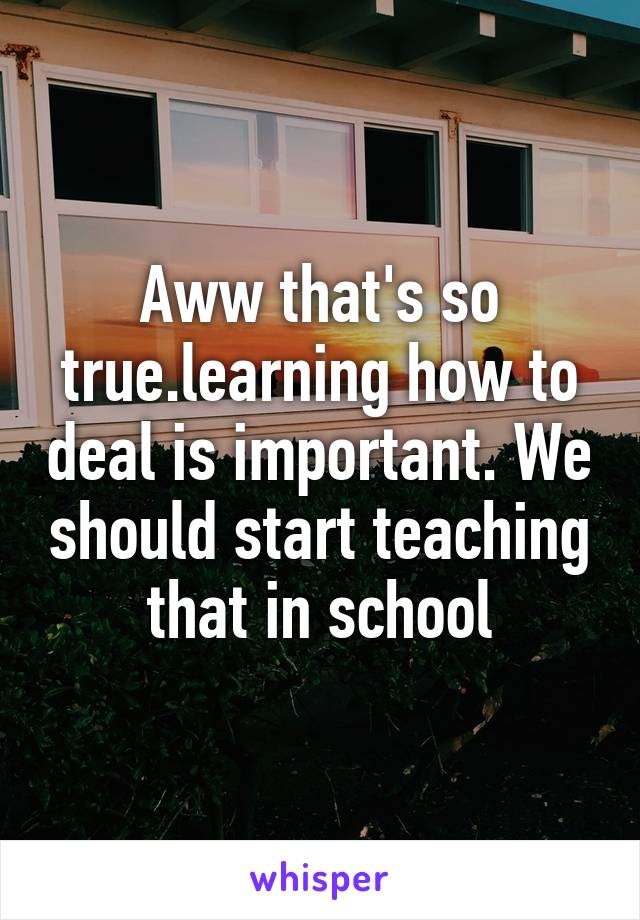 Aww that's so true.learning how to deal is important. We should start teaching that in school